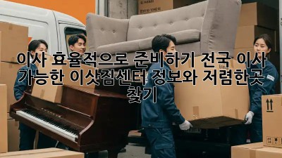 이사 효율적으로 준비하기: 전국 이사 가능한 이삿짐센터 정보와 저렴한곳 찾기!  🏡🚚